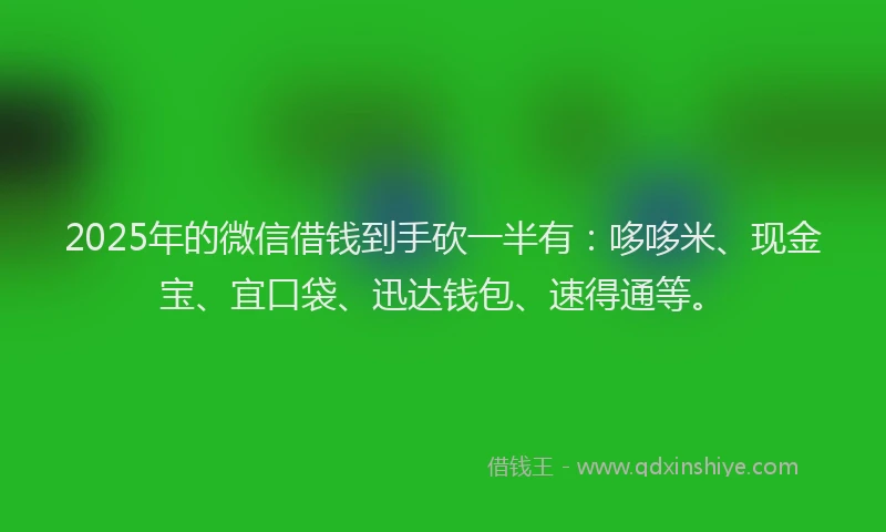 2025年的微信借钱到手砍一半有：哆哆米、现金宝、宜口袋、迅达钱包、速得通等。