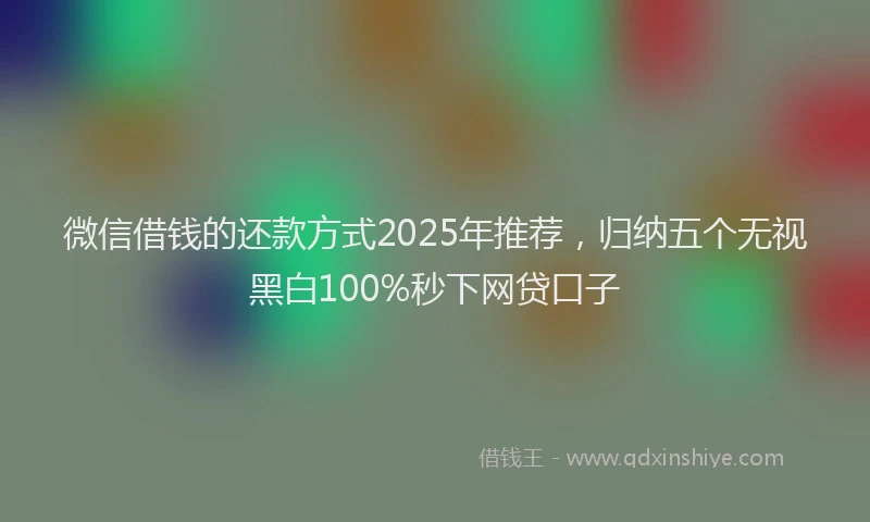 微信借钱的还款方式2025年推荐，归纳五个无视黑白100%秒下网贷口子