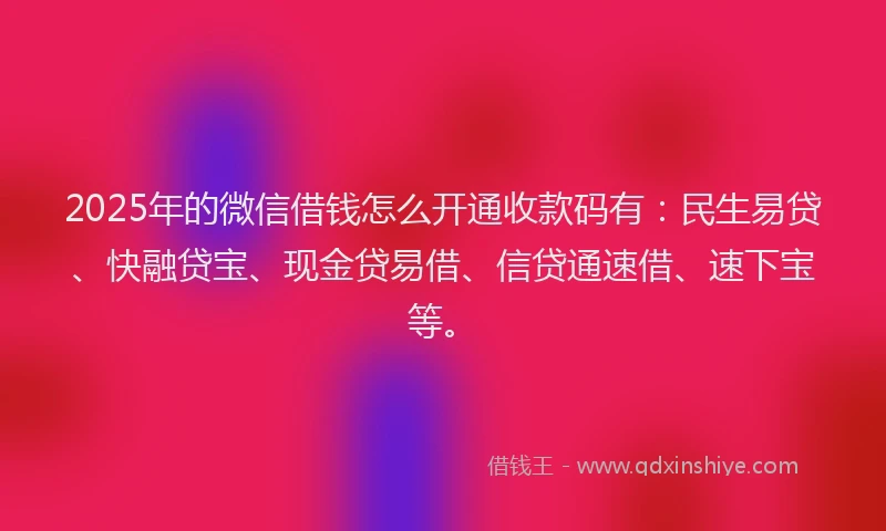 2025年的微信借钱怎么开通收款码有：民生易贷、快融贷宝、现金贷易借、信贷通速借、速下宝等。