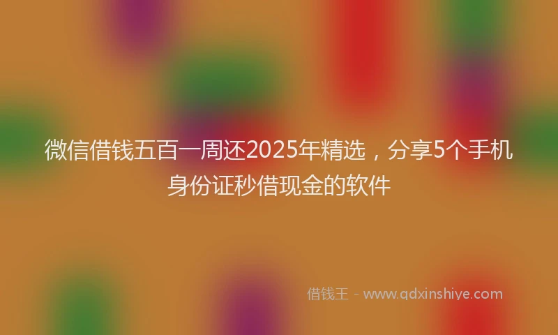 微信借钱五百一周还2025年精选，分享5个手机身份证秒借现金的软件