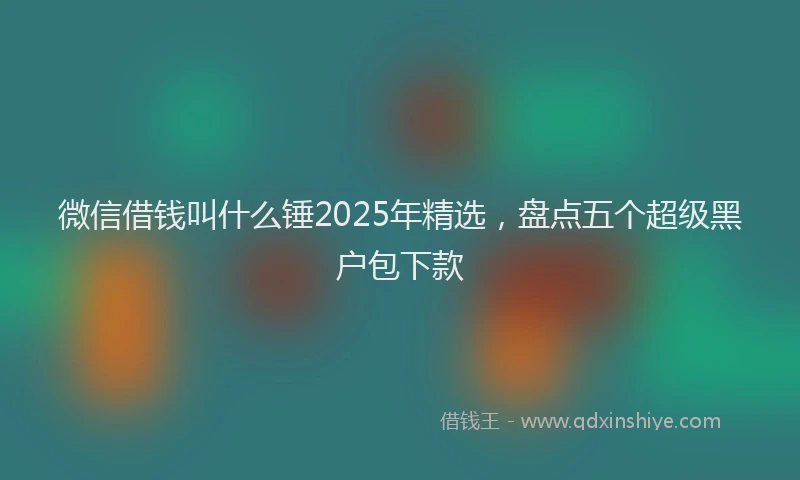微信借钱叫什么锤2025年精选，盘点五个超级黑户包下款