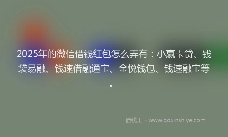 2025年的微信借钱红包怎么弄有：小赢卡贷、钱袋易融、钱速借融通宝、金悦钱包、钱速融宝等。