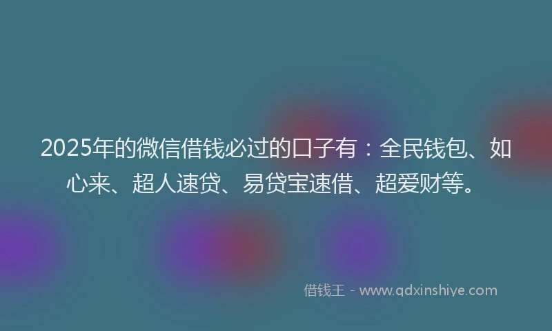 2025年的微信借钱必过的口子有：全民钱包、如心来、超人速贷、易贷宝速借、超爱财等。