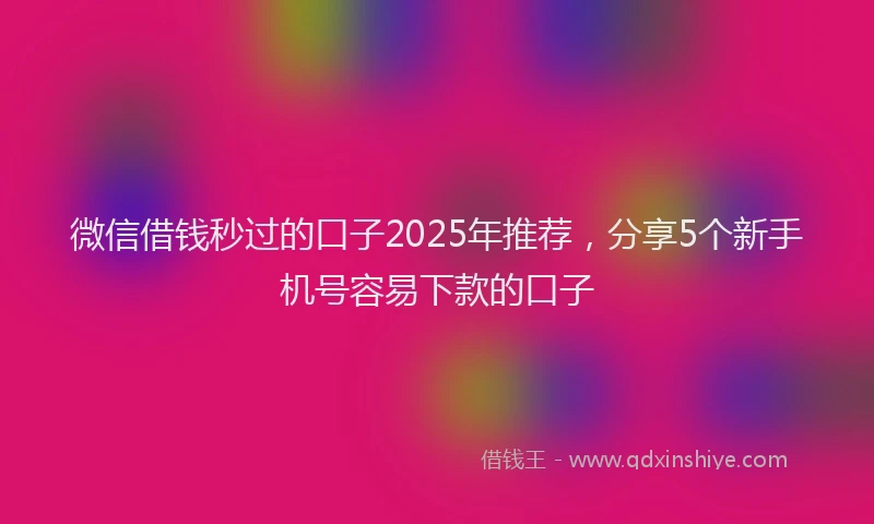 微信借钱秒过的口子2025年推荐，分享5个新手机号容易下款的口子