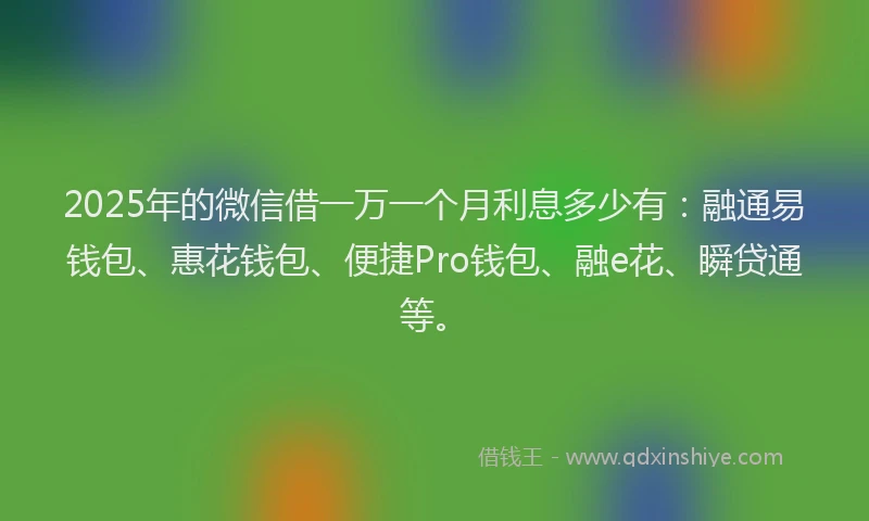 2025年的微信借一万一个月利息多少有：融通易钱包、惠花钱包、便捷Pro钱包、融e花、瞬贷通等。