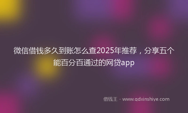 微信借钱多久到账怎么查2025年推荐，分享五个能百分百通过的网贷app