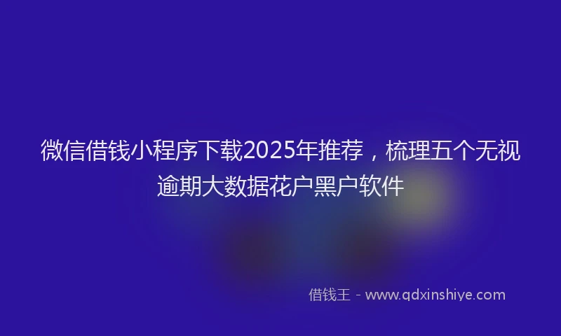 微信借钱小程序下载2025年推荐，梳理五个无视逾期大数据花户黑户软件