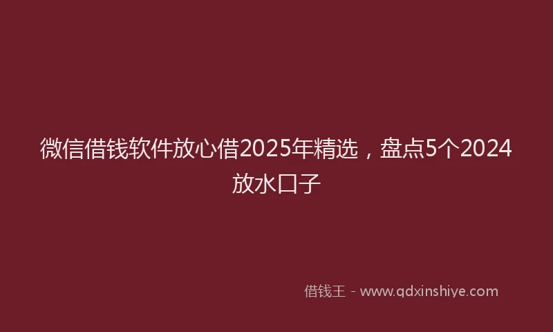 微信借钱软件放心借2025年精选，盘点5个2024放水口子