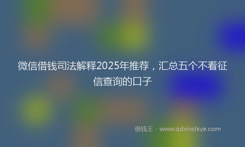 微信借钱司法解释2025年推荐，汇总五个不看征信查询的口子