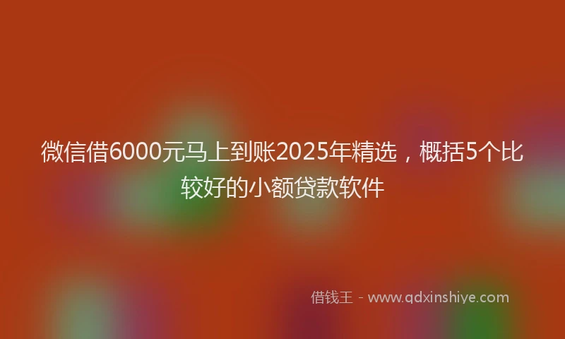 微信借6000元马上到账2025年精选，概括5个比较好的小额贷款软件