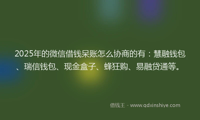 2025年的微信借钱呆账怎么协商的有：慧融钱包、瑞信钱包、现金盒子、蜂狂购、易融贷通等。