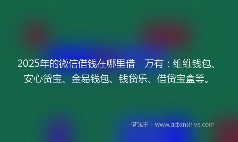 2025年的微信借钱在哪里借一万有：维维钱包、安心贷宝、金易钱包、钱贷乐、借贷宝盒等。