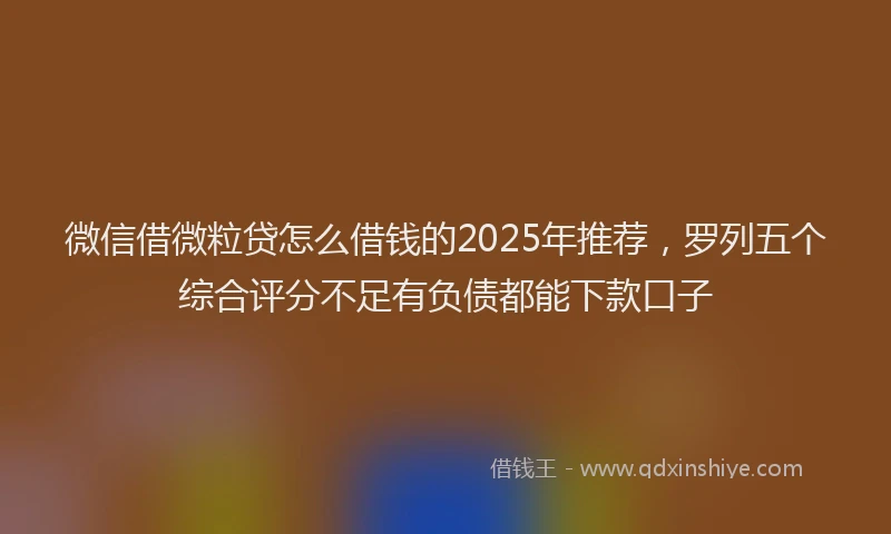微信借微粒贷怎么借钱的2025年推荐，罗列五个综合评分不足有负债都能下款口子