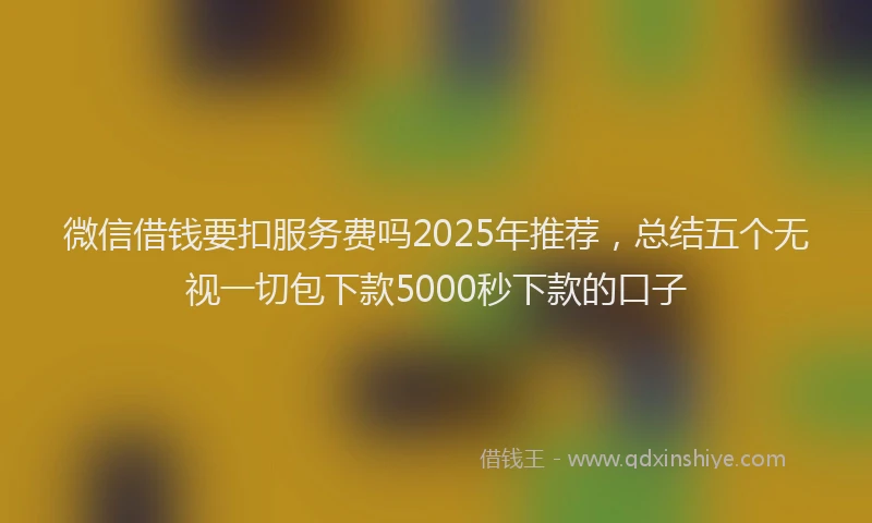 微信借钱要扣服务费吗2025年推荐，总结五个无视一切包下款5000秒下款的口子