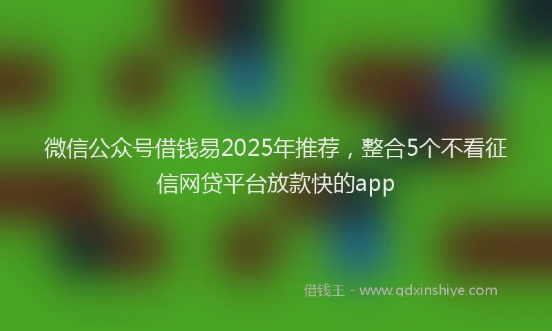 微信公众号借钱易2025年推荐，整合5个不看征信网贷平台放款快的app