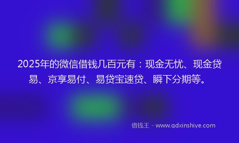 2025年的微信借钱几百元有：现金无忧、现金贷易、京享易付、易贷宝速贷、瞬下分期等。