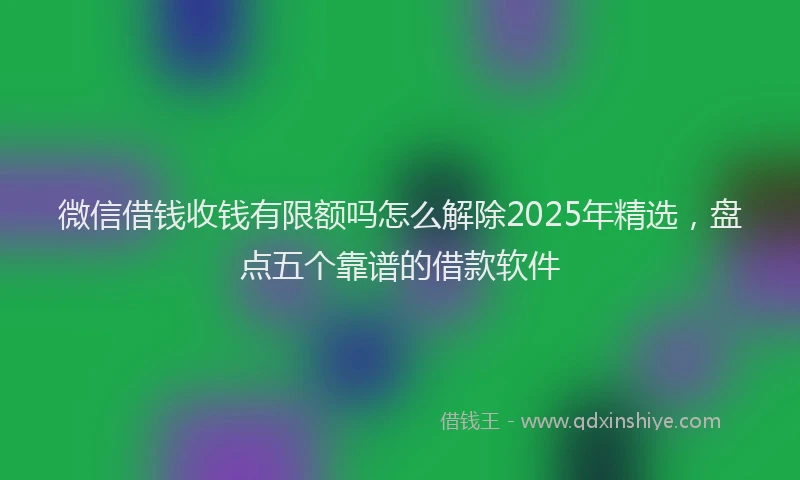 微信借钱收钱有限额吗怎么解除2025年精选，盘点五个靠谱的借款软件
