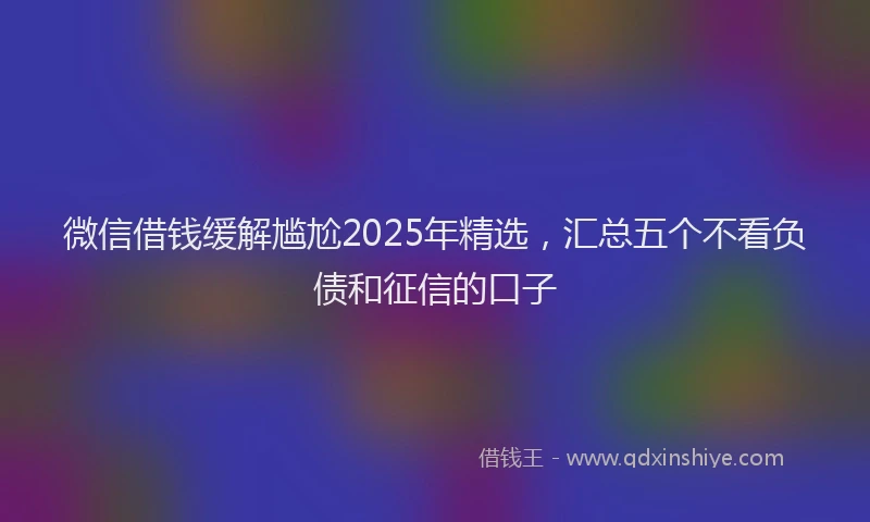 微信借钱缓解尴尬2025年精选，汇总五个不看负债和征信的口子