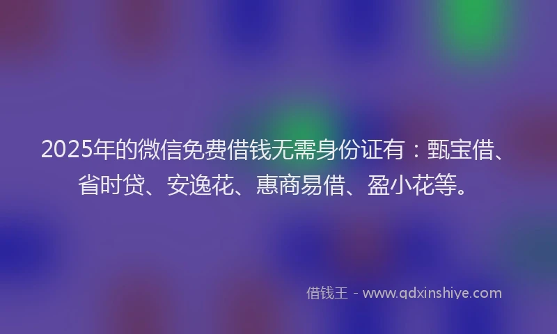 2025年的微信免费借钱无需身份证有：甄宝借、省时贷、安逸花、惠商易借、盈小花等。