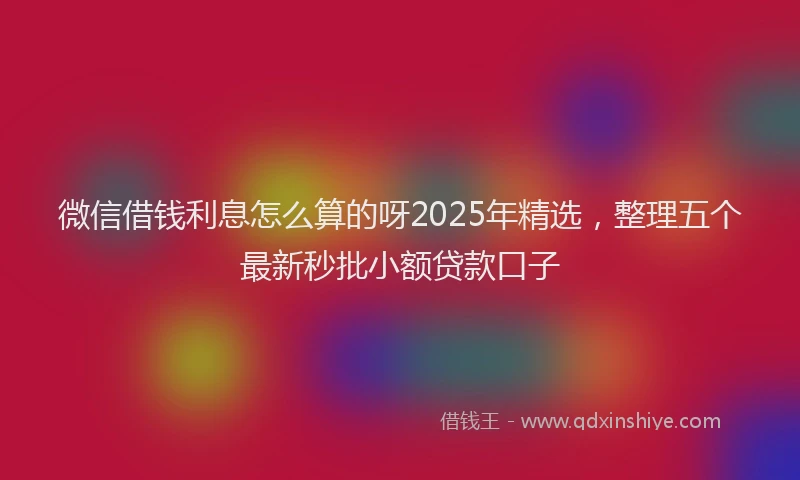 微信借钱利息怎么算的呀2025年精选，整理五个最新秒批小额贷款口子