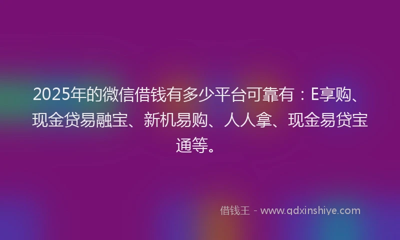 2025年的微信借钱有多少平台可靠有：E享购、现金贷易融宝、新机易购、人人拿、现金易贷宝通等。