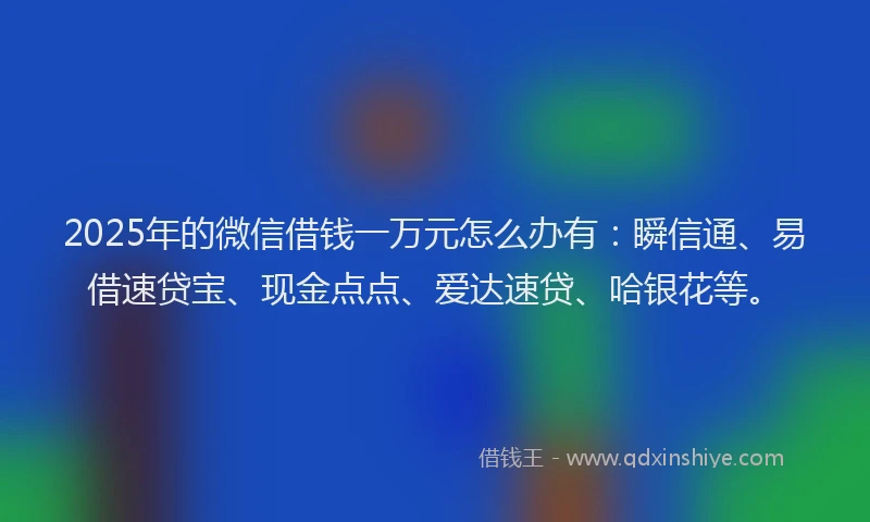 2025年的微信借钱一万元怎么办有：瞬信通、易借速贷宝、现金点点、爱达速贷、哈银花等。