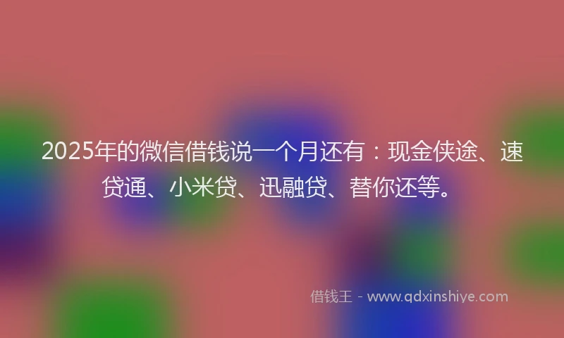 2025年的微信借钱说一个月还有：现金侠途、速贷通、小米贷、迅融贷、替你还等。