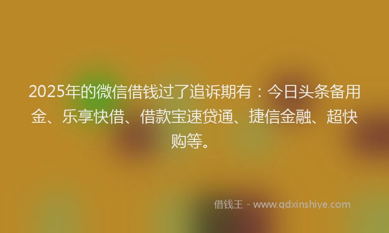 2025年的微信借钱过了追诉期有：今日头条备用金、乐享快借、借款宝速贷通、捷信金融、超快购等。