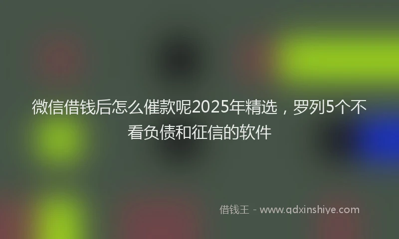微信借钱后怎么催款呢2025年精选，罗列5个不看负债和征信的软件