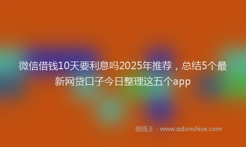 微信借钱10天要利息吗2025年推荐，总结5个最新网贷口子今日整理这五个app