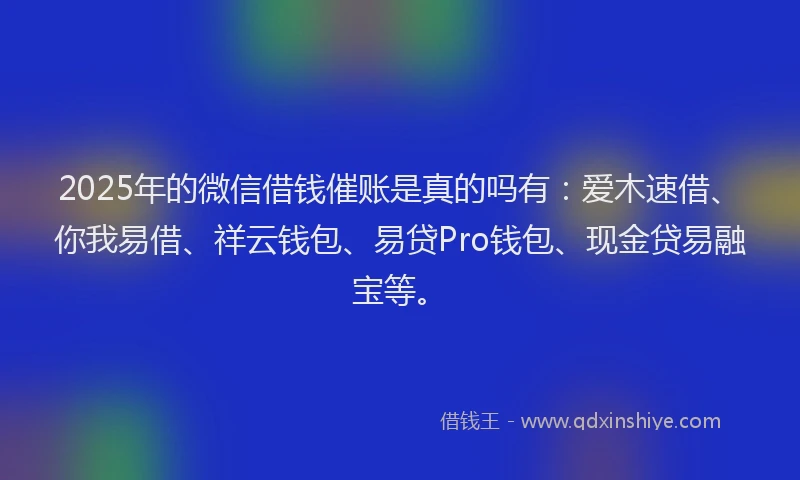 2025年的微信借钱催账是真的吗有：爱木速借、你我易借、祥云钱包、易贷Pro钱包、现金贷易融宝等。