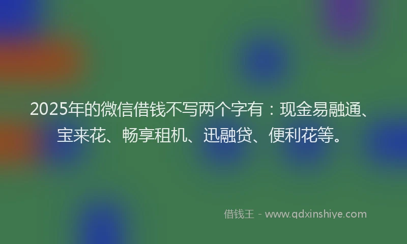 2025年的微信借钱不写两个字有：现金易融通、宝来花、畅享租机、迅融贷、便利花等。