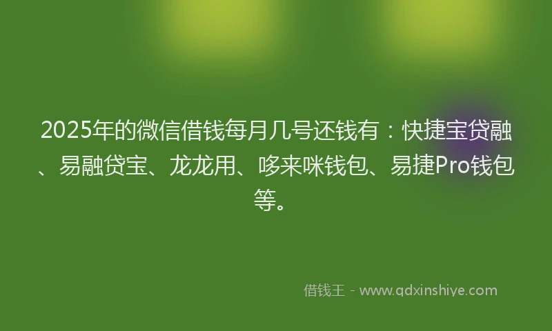 2025年的微信借钱每月几号还钱有：快捷宝贷融、易融贷宝、龙龙用、哆来咪钱包、易捷Pro钱包等。