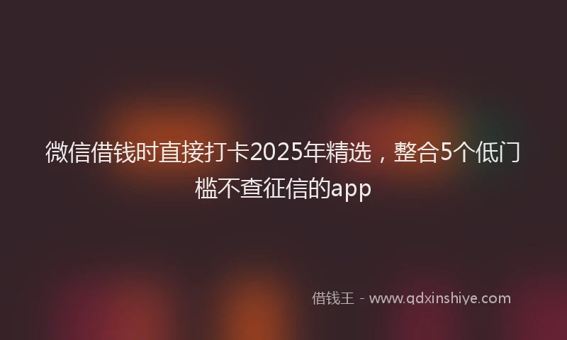 微信借钱时直接打卡2025年精选，整合5个低门槛不查征信的app