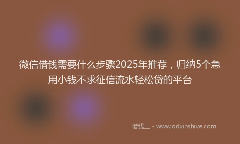 微信借钱需要什么步骤2025年推荐，归纳5个急用小钱不求征信流水轻松贷的平台