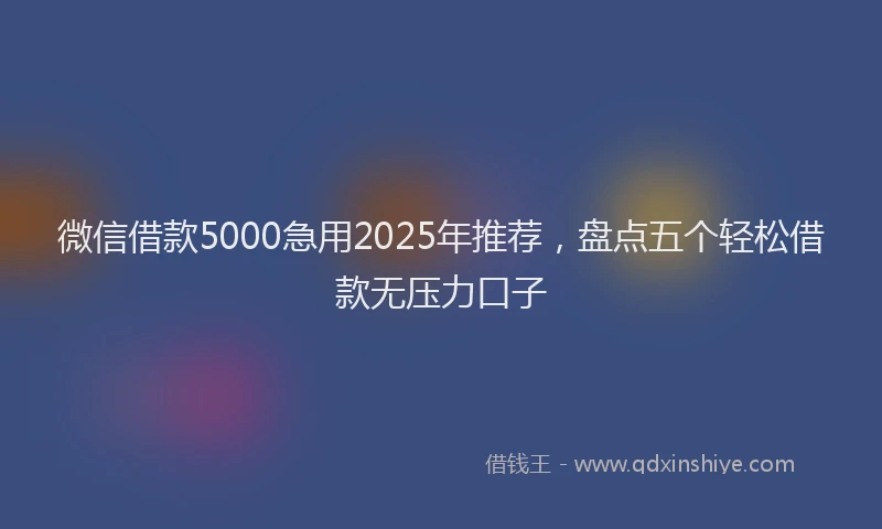 微信借款5000急用2025年推荐，盘点五个轻松借款无压力口子