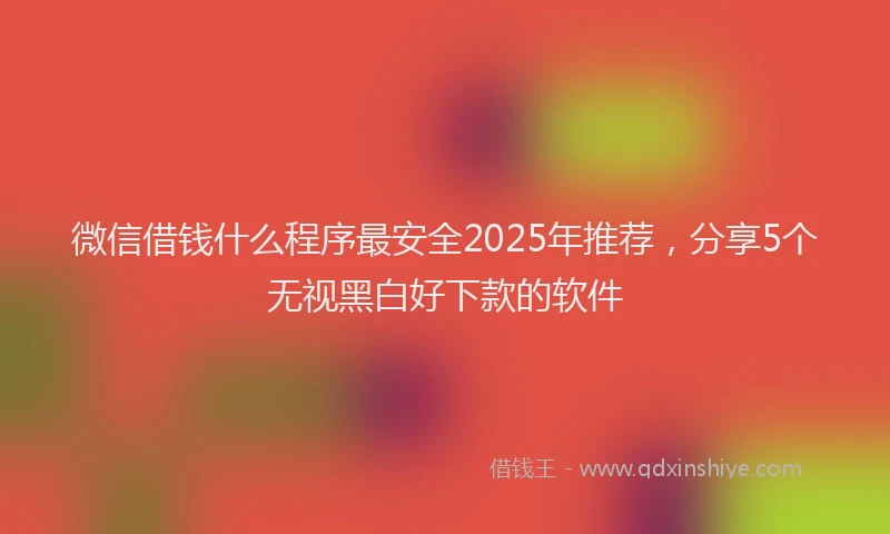 微信借钱什么程序最安全2025年推荐，分享5个无视黑白好下款的软件