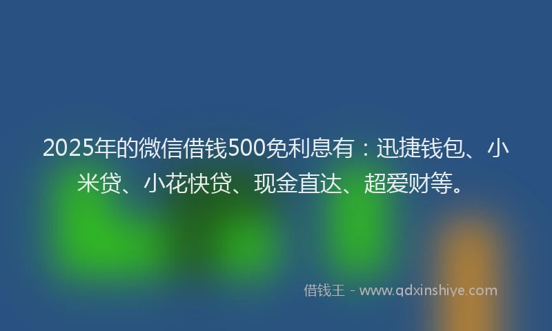 2025年的微信借钱500免利息有：迅捷钱包、小米贷、小花快贷、现金直达、超爱财等。