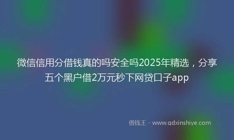 微信信用分借钱真的吗安全吗2025年精选，分享五个黑户借2万元秒下网贷口子app