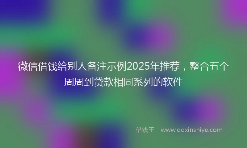 微信借钱给别人备注示例2025年推荐，整合五个周周到贷款相同系列的软件