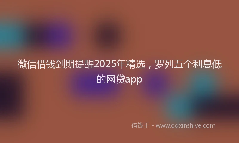 微信借钱到期提醒2025年精选，罗列五个利息低的网贷app