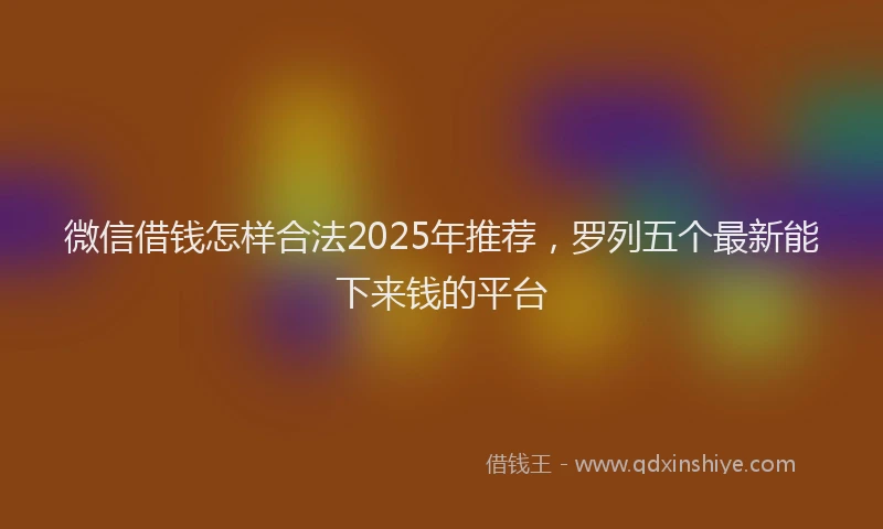 微信借钱怎样合法2025年推荐，罗列五个最新能下来钱的平台