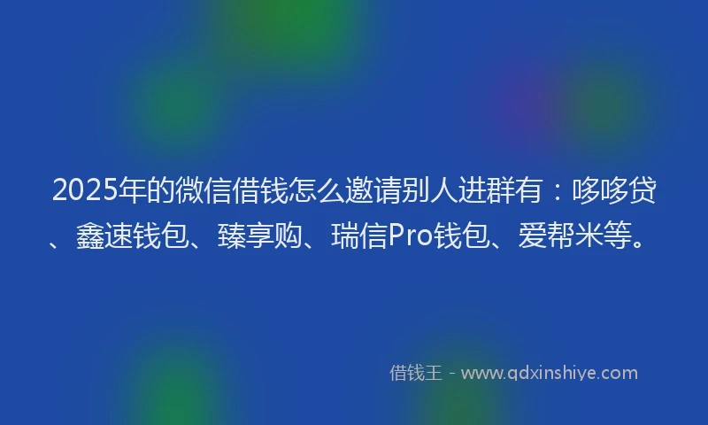 2025年的微信借钱怎么邀请别人进群有：哆哆贷、鑫速钱包、臻享购、瑞信Pro钱包、爱帮米等。