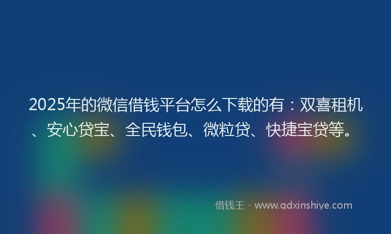 2025年的微信借钱平台怎么下载的有：双喜租机、安心贷宝、全民钱包、微粒贷、快捷宝贷等。