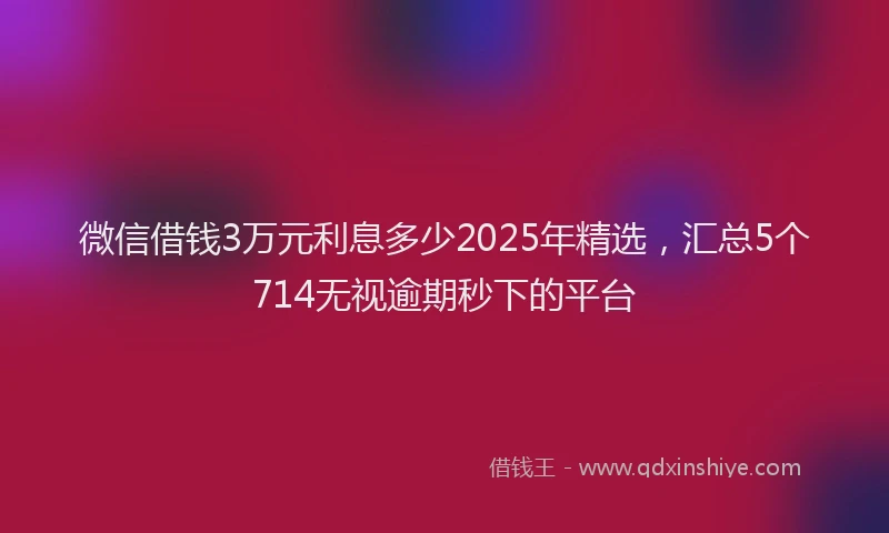 微信借钱3万元利息多少2025年精选，汇总5个714无视逾期秒下的平台