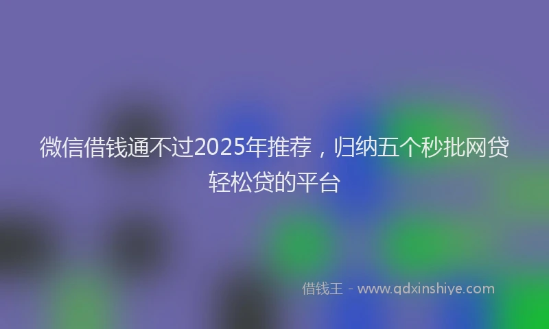 微信借钱通不过2025年推荐，归纳五个秒批网贷轻松贷的平台