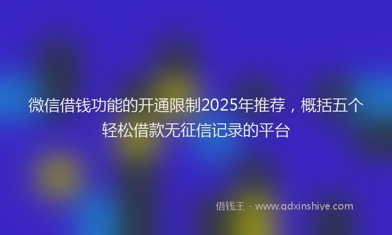 微信借钱功能的开通限制2025年推荐，概括五个轻松借款无征信记录的平台
