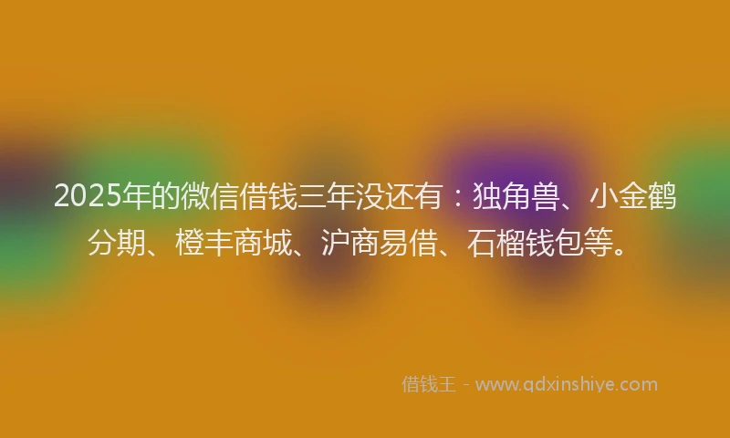 2025年的微信借钱三年没还有：独角兽、小金鹤分期、橙丰商城、沪商易借、石榴钱包等。