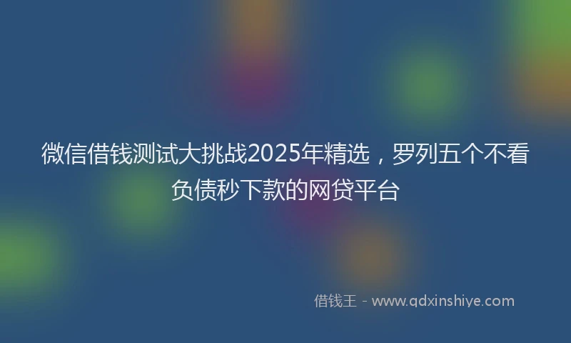 微信借钱测试大挑战2025年精选，罗列五个不看负债秒下款的网贷平台