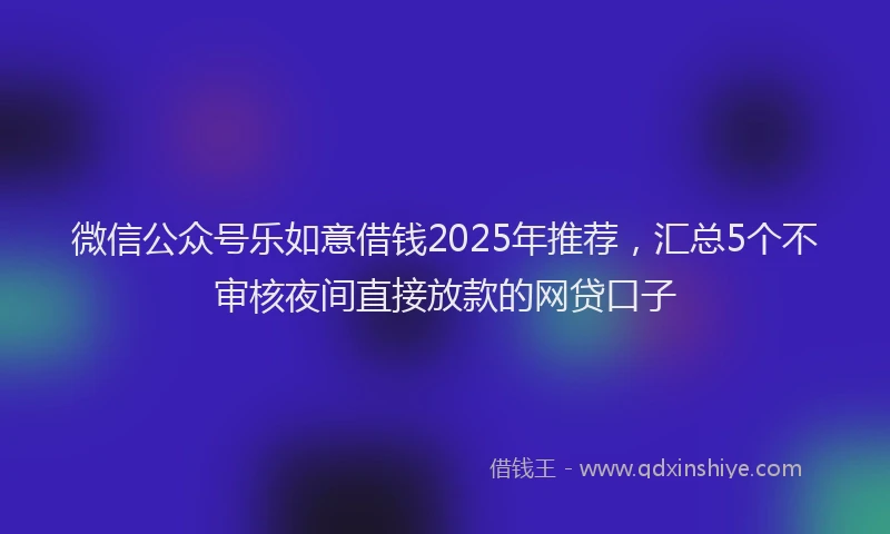 微信公众号乐如意借钱2025年推荐，汇总5个不审核夜间直接放款的网贷口子